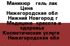 Маникюр,  гель-лак › Цена ­ 250 - Нижегородская обл., Нижний Новгород г. Медицина, красота и здоровье » Косметические услуги   . Нижегородская обл.